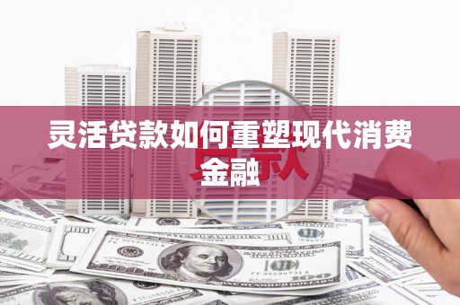 碌曲灵活贷款如何重塑现代消费金融