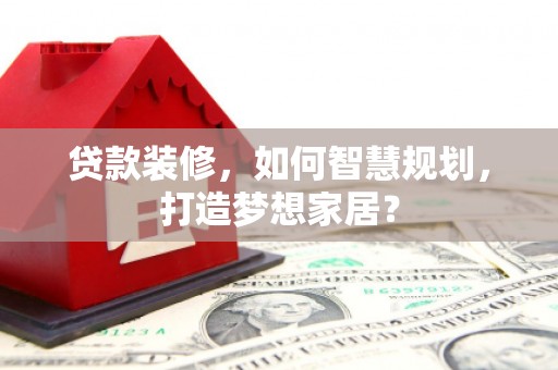 碌曲贷款装修，如何智慧规划，打造梦想家居？