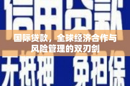碌曲国际贷款，全球经济合作与风险管理的双刃剑