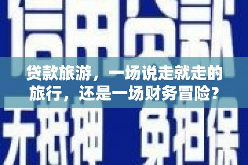 碌曲贷款旅游，一场说走就走的旅行，还是一场财务冒险？
