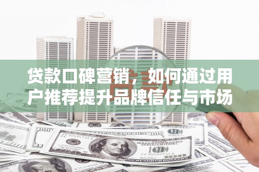 碌曲贷款口碑营销，如何通过用户推荐提升品牌信任与市场份额