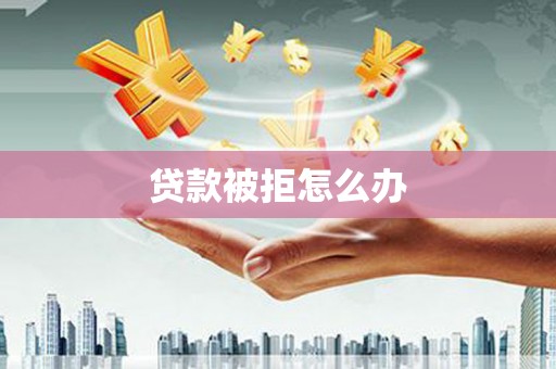 碌曲贷款被拒怎么办