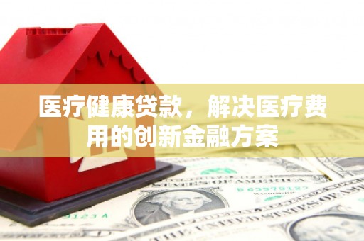 碌曲医疗健康贷款，解决医疗费用的创新金融方案
