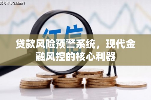 碌曲贷款风险预警系统,现代金融风控的核心利器 碌曲贷款风险预警系统,现代金融风控的核心利器