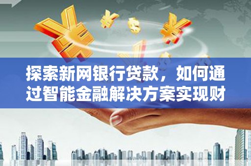 碌曲探索新网银行贷款，如何通过智能金融解决方案实现财富增长