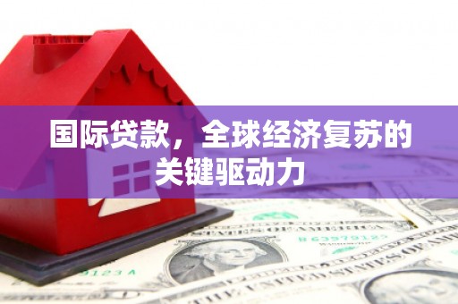 碌曲国际贷款，全球经济复苏的关键驱动力