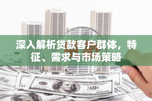碌曲深入解析贷款客户群体，特征、需求与市场策略