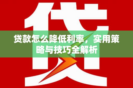 碌曲贷款怎么降低利率，实用策略与技巧全解析