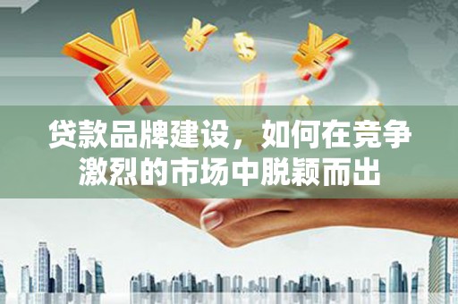 碌曲贷款品牌建设，如何在竞争激烈的市场中脱颖而出