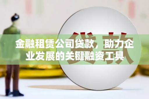 碌曲金融租赁公司贷款，助力企业发展的关键融资工具