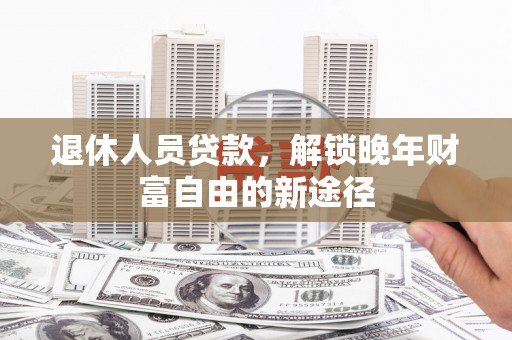 碌曲退休人员贷款，解锁晚年财富自由的新途径