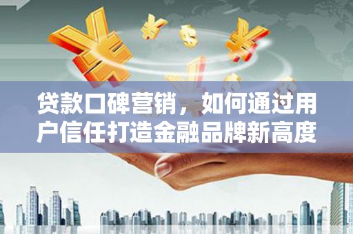 碌曲贷款口碑营销，如何通过用户信任打造金融品牌新高度