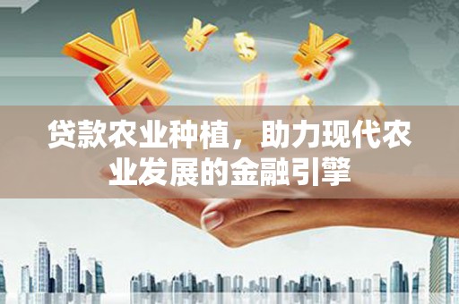 碌曲贷款农业种植，助力现代农业发展的金融引擎