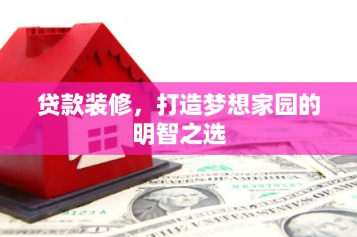 碌曲贷款装修，打造梦想家园的明智之选