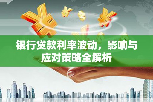 碌曲银行贷款利率波动，影响与应对策略全解析
