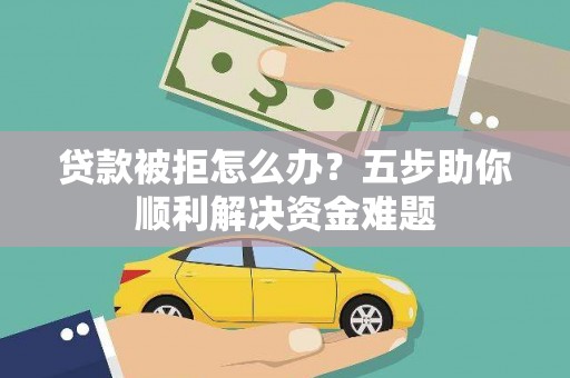 碌曲贷款被拒怎么办？五步助你顺利解决资金难题