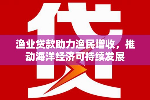 碌曲渔业贷款助力渔民增收，推动海洋经济可持续发展