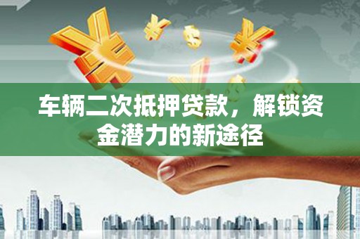 碌曲车辆二次抵押贷款，解锁资金潜力的新途径