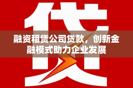 碌曲融资租赁公司贷款，创新金融模式助力企业发展