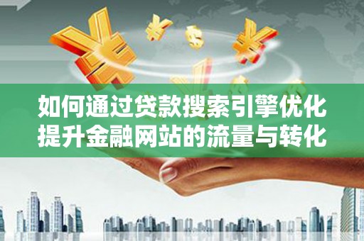 碌曲如何通过贷款搜索引擎优化提升金融网站的流量与转化率