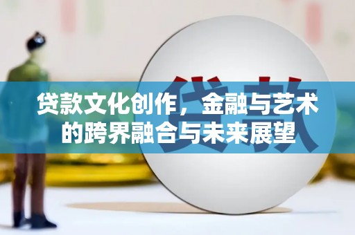 碌曲贷款文化创作，金融与艺术的跨界融合与未来展望