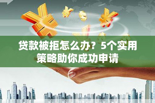 碌曲贷款被拒怎么办？5个实用策略助你成功申请