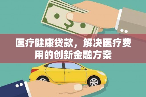 碌曲医疗健康贷款，解决医疗费用的创新金融方案