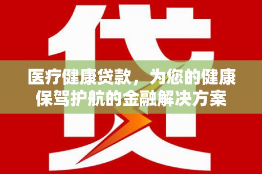 碌曲医疗健康贷款，为您的健康保驾护航的金融解决方案