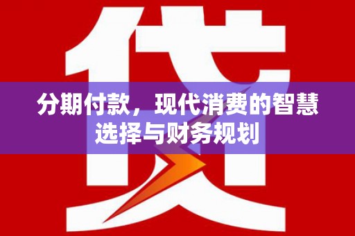 碌曲分期付款，现代消费的智慧选择与财务规划