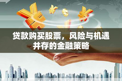 碌曲贷款购买股票，风险与机遇并存的金融策略