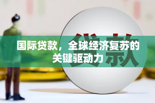 碌曲国际贷款，全球经济复苏的关键驱动力