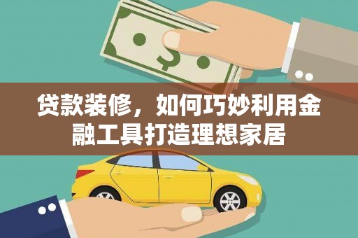 碌曲贷款装修，如何巧妙利用金融工具打造理想家居