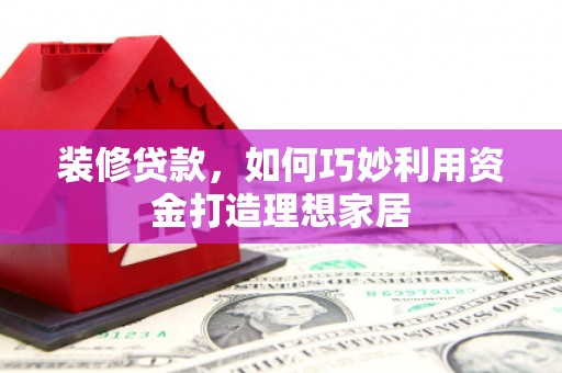 碌曲装修贷款，如何巧妙利用资金打造理想家居