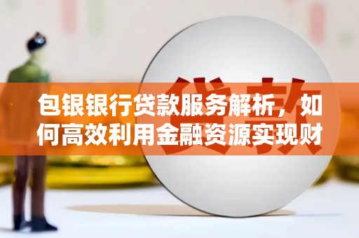 碌曲包银银行贷款服务解析，如何高效利用金融资源实现财富增长