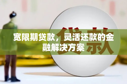 碌曲宽限期贷款，灵活还款的金融解决方案