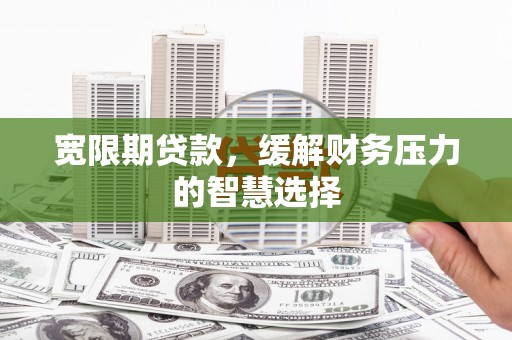 碌曲宽限期贷款，缓解财务压力的智慧选择