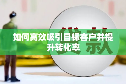 碌曲如何高效吸引目标客户并提升转化率