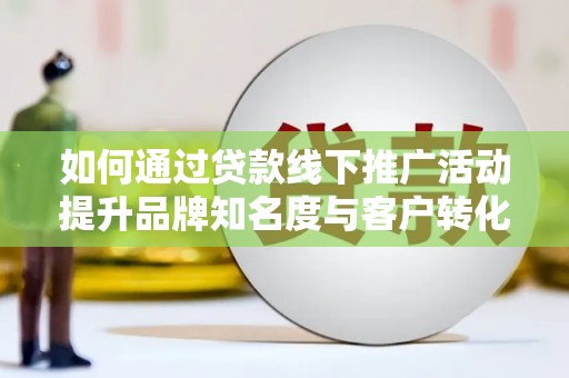 碌曲如何通过贷款线下推广活动提升品牌知名度与客户转化率