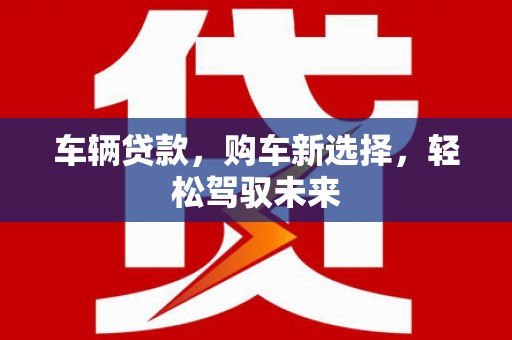 碌曲车辆贷款，购车新选择，轻松驾驭未来