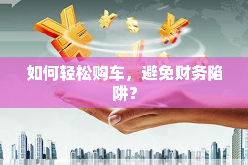 碌曲如何轻松购车，避免财务陷阱？
