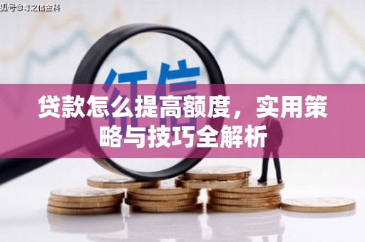 碌曲贷款怎么提高额度，实用策略与技巧全解析