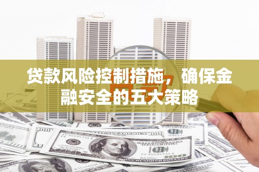 碌曲贷款风险控制措施，确保金融安全的五大策略