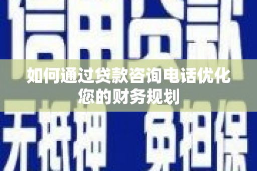 碌曲如何通过贷款咨询电话优化您的财务规划