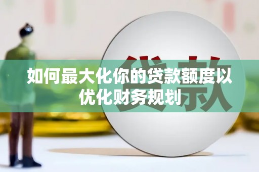 碌曲如何最大化你的贷款额度以优化财务规划