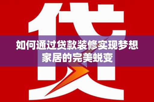 碌曲如何通过贷款装修实现梦想家居的完美蜕变
