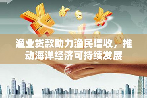 碌曲渔业贷款助力渔民增收，推动海洋经济可持续发展