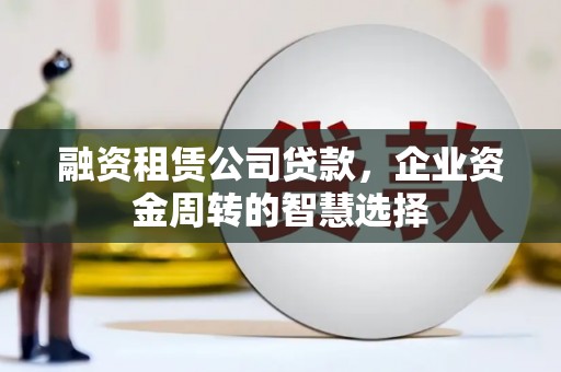 碌曲融资租赁公司贷款，企业资金周转的智慧选择