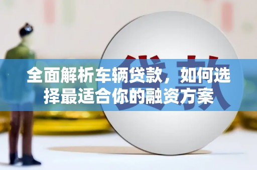 碌曲全面解析车辆贷款，如何选择最适合你的融资方案