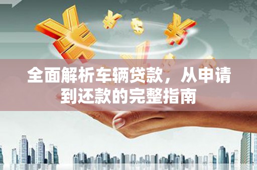 碌曲全面解析车辆贷款，从申请到还款的完整指南