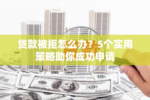 碌曲贷款被拒怎么办？5个实用策略助你成功申请